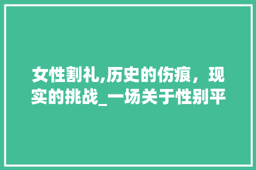 女性割礼,历史的伤痕，现实的挑战_一场关于性别平等的对话 女性割礼,历史的伤痕，现实的挑战_一场关于性别平等的对话 百度SEO