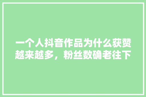 一个人抖音作品为什么获赞越来越多，粉丝数确老往下掉,抖音获赞是因为什么原因呢。 一个人抖音作品为什么获赞越来越多，粉丝数确老往下掉,抖音获赞是因为什么原因呢。 网站建设公司