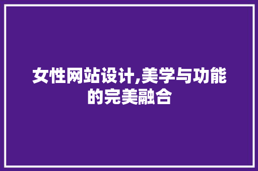 女性网站设计,美学与功能的完美融合 女性网站设计,美学与功能的完美融合 SEO关键词