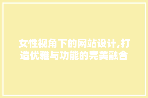 女性视角下的网站设计,打造优雅与功能的完美融合 女性视角下的网站设计,打造优雅与功能的完美融合 百度SEO