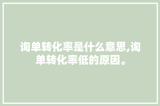 询单转化率是什么意思,询单转化率低的原因。 神马SEO 询单转化率是什么意思,询单转化率低的原因。 询单转化率是什么意思,询单转化率低的原因。 神马SEO