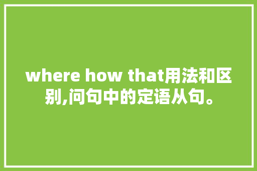 where how that用法和区别,问句中的定语从句。 where how that用法和区别,问句中的定语从句。 百度SEO