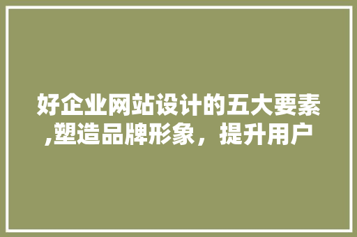 好企业网站设计的五大要素,塑造品牌形象，提升用户体验 好企业网站设计的五大要素,塑造品牌形象，提升用户体验 百度SEO