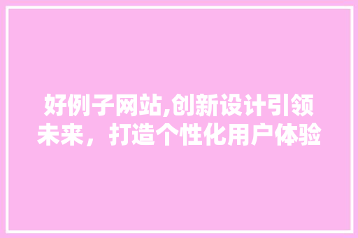 好例子网站,创新设计引领未来，打造个性化用户体验 好例子网站,创新设计引领未来，打造个性化用户体验 百度SEO