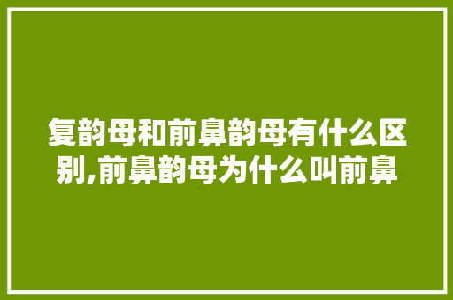 复韵母和前鼻韵母有什么区别,前鼻韵母为什么叫前鼻韵母。 复韵母和前鼻韵母有什么区别,前鼻韵母为什么叫前鼻韵母。 神马SEO