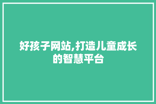 好孩子网站,打造儿童成长的智慧平台 好孩子网站,打造儿童成长的智慧平台 百度SEO
