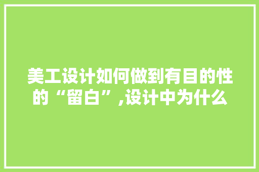 美工设计如何做到有目的性的“留白”,设计中为什么要留白呢。 美工设计如何做到有目的性的“留白”,设计中为什么要留白呢。 百度SEO