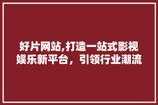 好片网站,打造一站式影视娱乐新平台，引领行业潮流 好片网站,打造一站式影视娱乐新平台，引领行业潮流 百度SEO