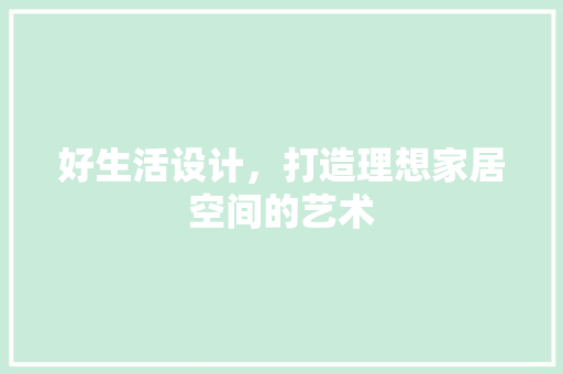 好生活设计，打造理想家居空间的艺术 好生活设计，打造理想家居空间的艺术 必应SEO