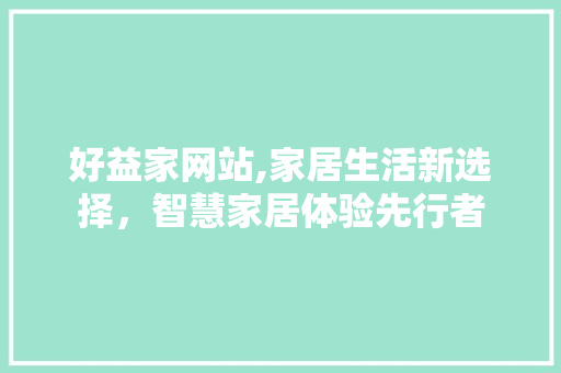 好益家网站,家居生活新选择，智慧家居体验先行者 好益家网站,家居生活新选择，智慧家居体验先行者 SEO关键词