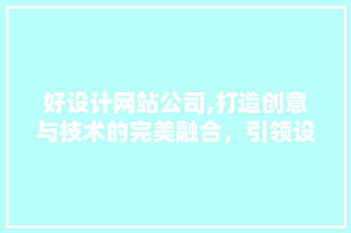 好设计网站公司,打造创意与技术的完美融合，引领设计潮流新风向 好设计网站公司,打造创意与技术的完美融合，引领设计潮流新风向 SEO关键词