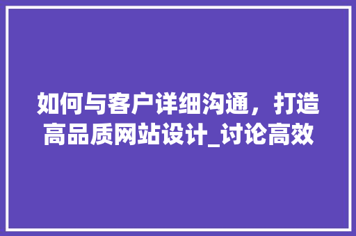 如何与客户详细沟通，打造高品质网站设计_讨论高效沟通方法 如何与客户详细沟通，打造高品质网站设计_讨论高效沟通方法 必应SEO