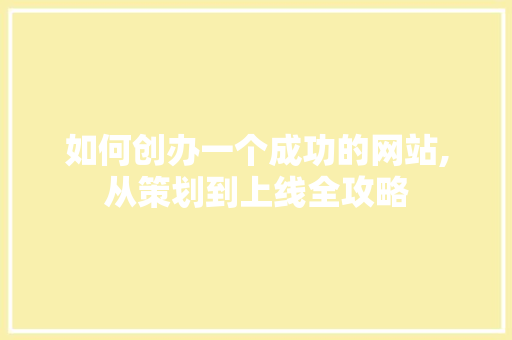 如何创办一个成功的网站,从策划到上线全攻略