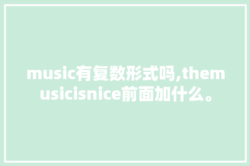 music有复数形式吗,themusicisnice前面加什么。 music有复数形式吗,themusicisnice前面加什么。 SEO关键词