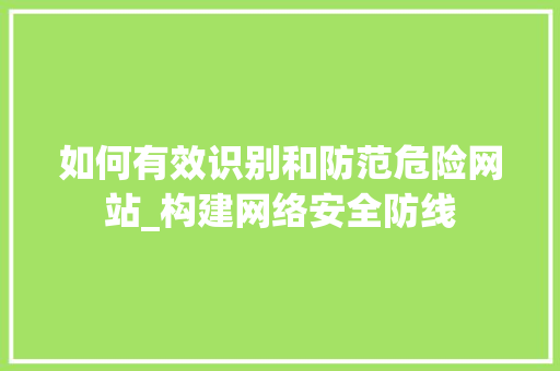 如何有效识别和防范危险网站_构建网络安全防线 如何有效识别和防范危险网站_构建网络安全防线 SEO关键词