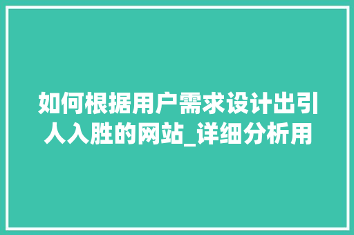 如何根据用户需求设计出引人入胜的网站_详细分析用户需求设计步骤