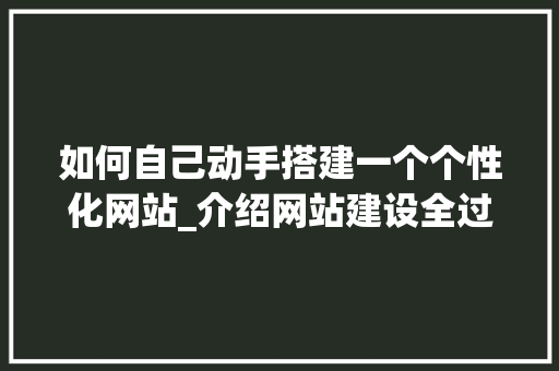 如何自己动手搭建一个个性化网站_介绍网站建设全过程 SEO关键词 如何自己动手搭建一个个性化网站_介绍网站建设全过程 如何自己动手搭建一个个性化网站_介绍网站建设全过程 SEO关键词