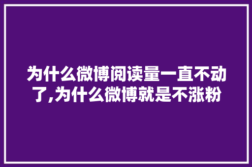 为什么微博阅读量一直不动了,为什么微博就是不涨粉丝呢。 为什么微博阅读量一直不动了,为什么微博就是不涨粉丝呢。 神马SEO