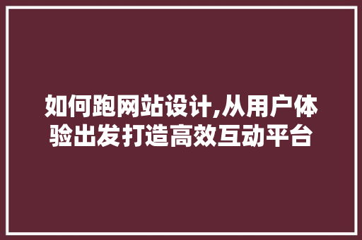 如何跑网站设计,从用户体验出发打造高效互动平台 如何跑网站设计,从用户体验出发打造高效互动平台 SEO关键词