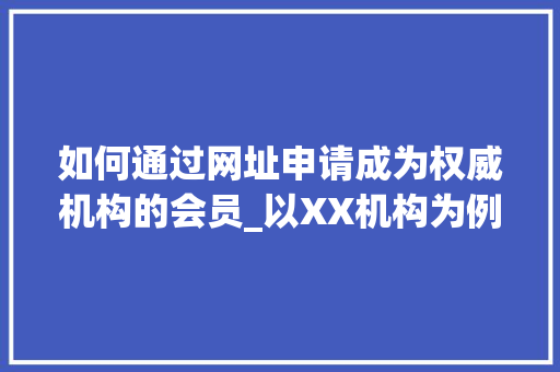 如何通过网址申请成为权威机构的会员_以XX机构为例