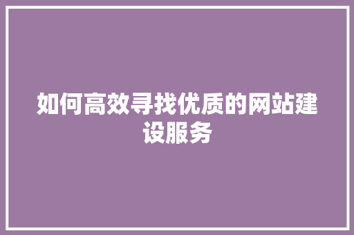 如何高效寻找优质的网站建设服务