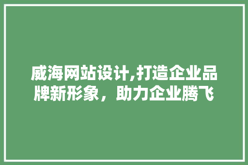 威海网站设计,打造企业品牌新形象，助力企业腾飞 威海网站设计,打造企业品牌新形象，助力企业腾飞 神马SEO