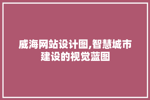 威海网站设计图,智慧城市建设的视觉蓝图 必应SEO 威海网站设计图,智慧城市建设的视觉蓝图 威海网站设计图,智慧城市建设的视觉蓝图 必应SEO