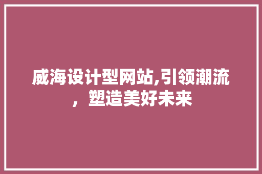 威海设计型网站,引领潮流，塑造美好未来 威海设计型网站,引领潮流，塑造美好未来 SEO关键词