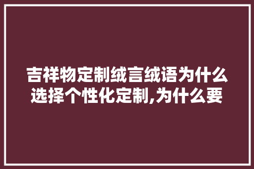 吉祥物定制绒言绒语为什么选择个性化定制,为什么要个性化定制呢。 吉祥物定制绒言绒语为什么选择个性化定制,为什么要个性化定制呢。 必应SEO