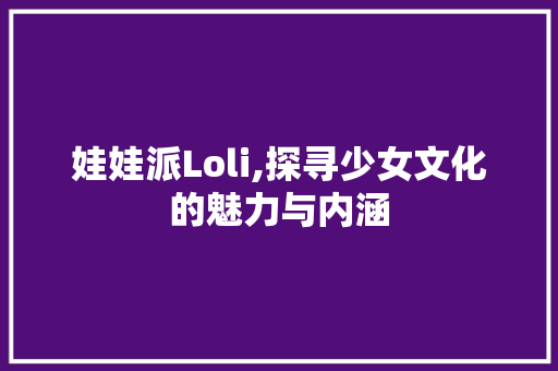 娃娃派Loli,探寻少女文化的魅力与内涵