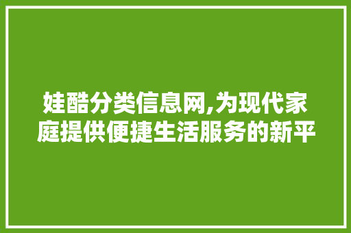 娃酷分类信息网,为现代家庭提供便捷生活服务的新平台 娃酷分类信息网,为现代家庭提供便捷生活服务的新平台 百度SEO