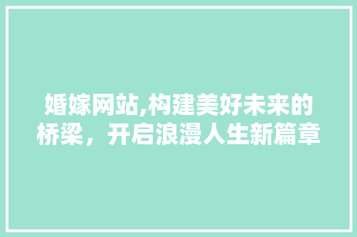 婚嫁网站,构建美好未来的桥梁，开启浪漫人生新篇章