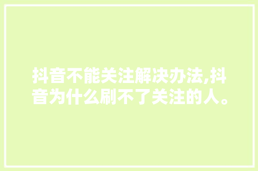 抖音不能关注解决办法,抖音为什么刷不了关注的人。 抖音不能关注解决办法,抖音为什么刷不了关注的人。 神马SEO