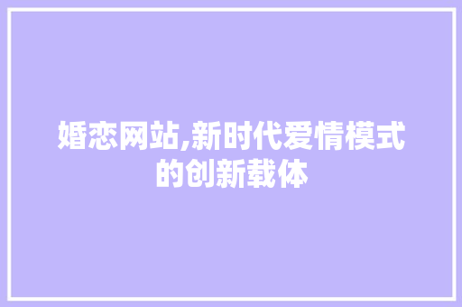 婚恋网站,新时代爱情模式的创新载体 婚恋网站,新时代爱情模式的创新载体 必应SEO