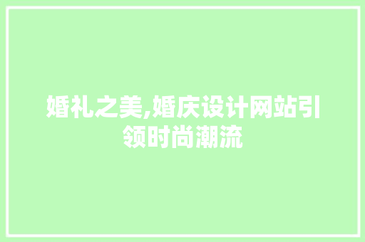 婚礼之美,婚庆设计网站引领时尚潮流