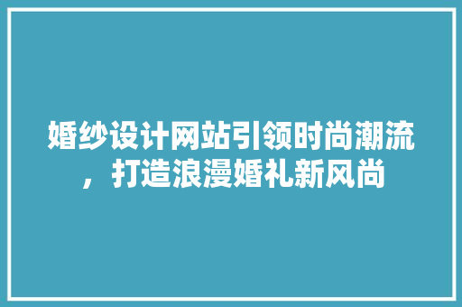 婚纱设计网站引领时尚潮流，打造浪漫婚礼新风尚 婚纱设计网站引领时尚潮流，打造浪漫婚礼新风尚 必应SEO