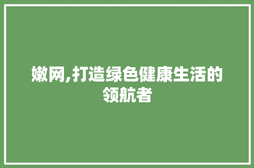 嫩网,打造绿色健康生活的领航者 嫩网,打造绿色健康生活的领航者 百度SEO