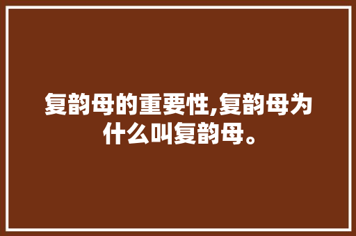 复韵母的重要性,复韵母为什么叫复韵母。 复韵母的重要性,复韵母为什么叫复韵母。 百度SEO