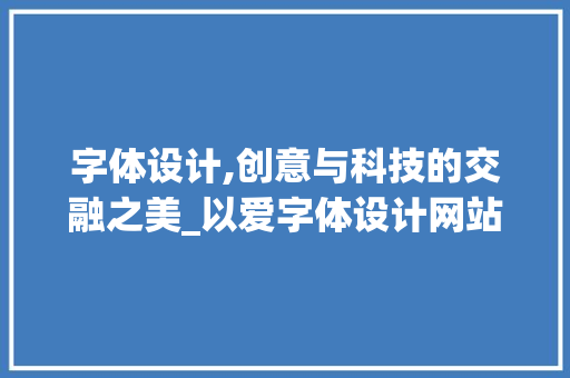 字体设计,创意与科技的交融之美_以爱字体设计网站为例 字体设计,创意与科技的交融之美_以爱字体设计网站为例 百度SEO