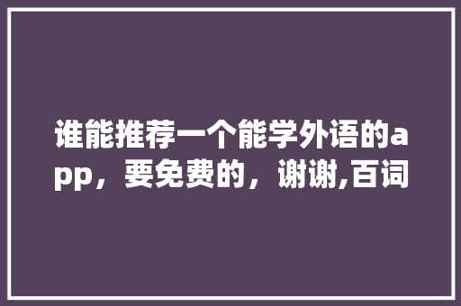 谁能推荐一个能学外语的app,要免费的,谢谢,百词斩界面不一样。 网站建设公司 谁能推荐一个能学外语的app,要免费的,谢谢,百词斩界面不一样。 谁能推荐一个能学外语的app,要免费的,谢谢,百词斩界面不一样。 网站建设公司