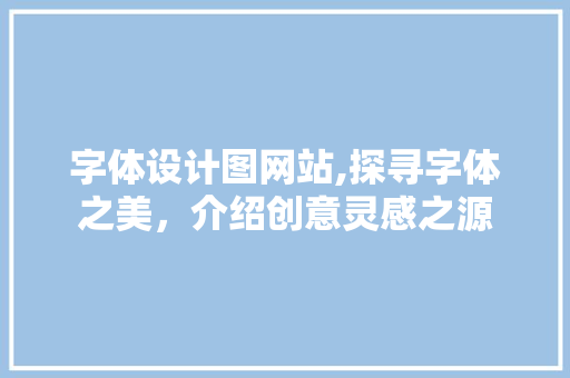 字体设计图网站,探寻字体之美，介绍创意灵感之源 字体设计图网站,探寻字体之美，介绍创意灵感之源 百度SEO