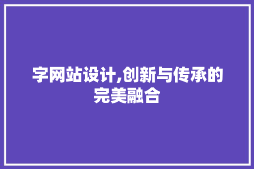 字网站设计,创新与传承的完美融合 字网站设计,创新与传承的完美融合 必应SEO