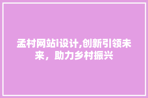 孟村网站i设计,创新引领未来，助力乡村振兴 孟村网站i设计,创新引领未来，助力乡村振兴 神马SEO