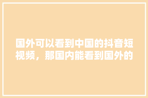 国外可以看到中国的抖音短视频，那国内能看到国外的抖音短视频吗？为什么,为什么抖音最近外国人那么多。 国外可以看到中国的抖音短视频，那国内能看到国外的抖音短视频吗？为什么,为什么抖音最近外国人那么多。 必应SEO