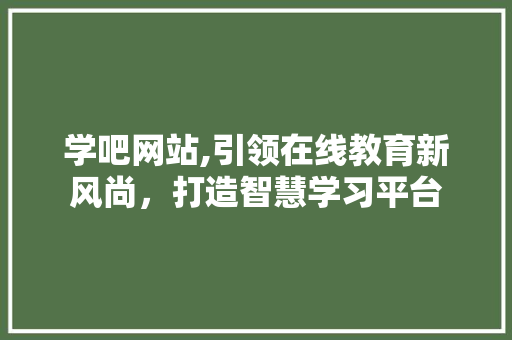 学吧网站,引领在线教育新风尚，打造智慧学习平台 学吧网站,引领在线教育新风尚，打造智慧学习平台 必应SEO