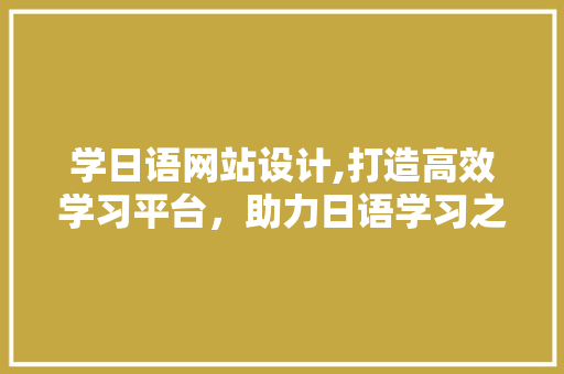 学日语网站设计,打造高效学习平台，助力日语学习之路 学日语网站设计,打造高效学习平台，助力日语学习之路 百度SEO