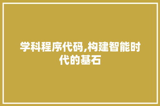 学科程序代码,构建智能时代的基石 学科程序代码,构建智能时代的基石 百度SEO