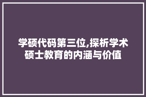 学硕代码第三位,探析学术硕士教育的内涵与价值 学硕代码第三位,探析学术硕士教育的内涵与价值 神马SEO