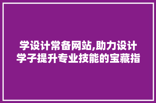 学设计常备网站,助力设计学子提升专业技能的宝藏指南