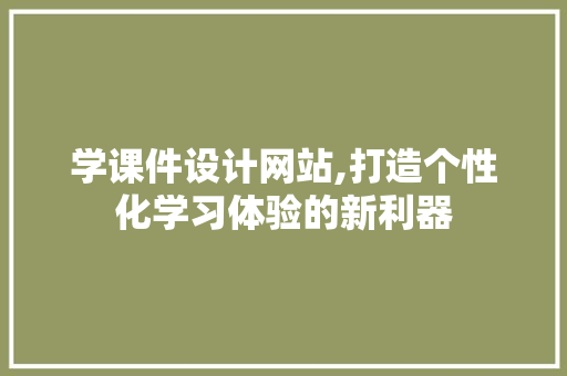 学课件设计网站,打造个性化学习体验的新利器 学课件设计网站,打造个性化学习体验的新利器 搜狗SEO
